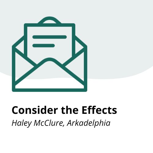 Consider the Effects – Letters Simple graphic of an open envelope with a letter inside, above the text Consider the Effects and Haley McClure, Arkadelphia on a white background.